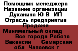 Помощник менеджера › Название организации ­ Духанина Ю.В, ИП › Отрасль предприятия ­ Продажи › Минимальный оклад ­ 15 000 - Все города Работа » Вакансии   . Самарская обл.,Чапаевск г.